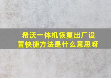 希沃一体机恢复出厂设置快捷方法是什么意思呀