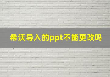 希沃导入的ppt不能更改吗