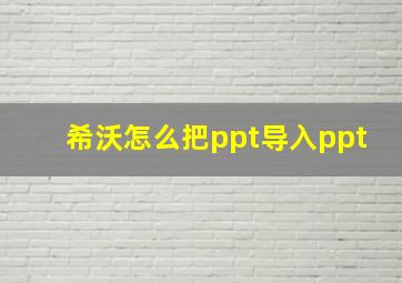 希沃怎么把ppt导入ppt