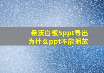 希沃白板5ppt导出为什么ppt不能播放