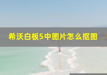 希沃白板5中图片怎么抠图