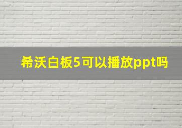 希沃白板5可以播放ppt吗