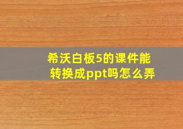 希沃白板5的课件能转换成ppt吗怎么弄