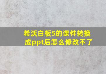 希沃白板5的课件转换成ppt后怎么修改不了