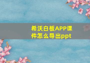 希沃白板APP课件怎么导出ppt