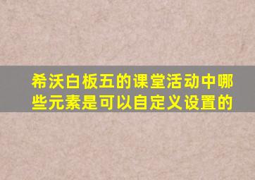 希沃白板五的课堂活动中哪些元素是可以自定义设置的