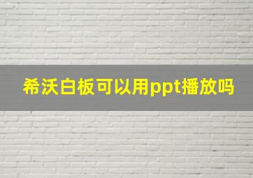 希沃白板可以用ppt播放吗