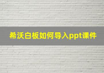 希沃白板如何导入ppt课件