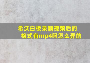 希沃白板录制视频后的格式有mp4吗怎么弄的