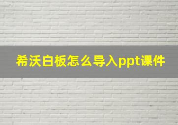 希沃白板怎么导入ppt课件