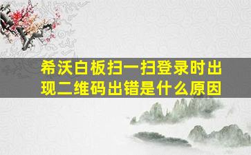 希沃白板扫一扫登录时出现二维码出错是什么原因