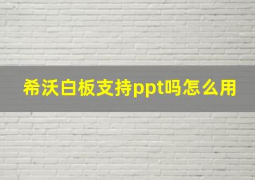 希沃白板支持ppt吗怎么用