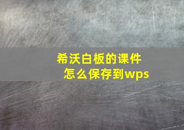 希沃白板的课件怎么保存到wps