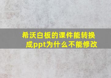 希沃白板的课件能转换成ppt为什么不能修改