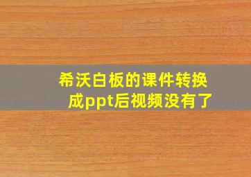 希沃白板的课件转换成ppt后视频没有了