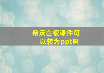 希沃白板课件可以转为ppt吗