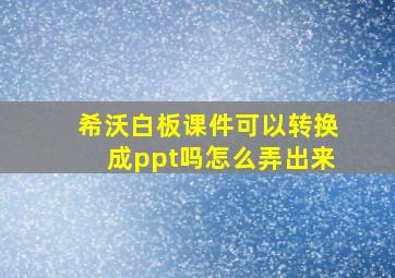 希沃白板课件可以转换成ppt吗怎么弄出来