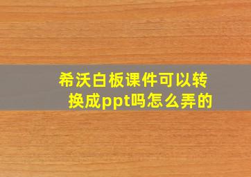 希沃白板课件可以转换成ppt吗怎么弄的