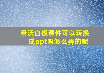 希沃白板课件可以转换成ppt吗怎么弄的呢