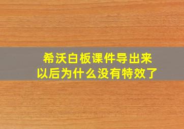 希沃白板课件导出来以后为什么没有特效了