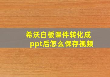 希沃白板课件转化成ppt后怎么保存视频