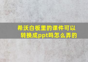 希沃白板里的课件可以转换成ppt吗怎么弄的