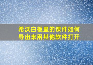 希沃白板里的课件如何导出来用其他软件打开