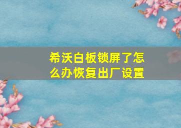 希沃白板锁屏了怎么办恢复出厂设置