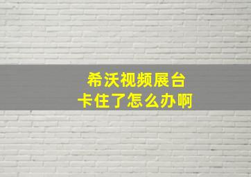 希沃视频展台卡住了怎么办啊