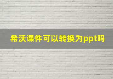 希沃课件可以转换为ppt吗