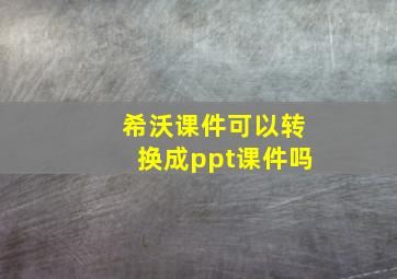 希沃课件可以转换成ppt课件吗