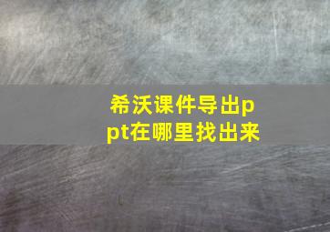 希沃课件导出ppt在哪里找出来