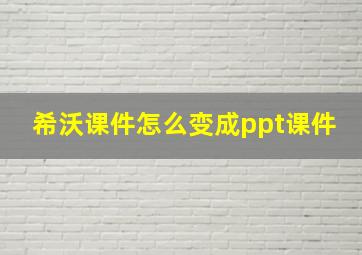 希沃课件怎么变成ppt课件