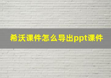 希沃课件怎么导出ppt课件