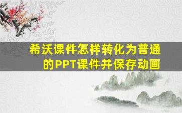 希沃课件怎样转化为普通的PPT课件并保存动画