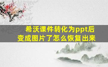 希沃课件转化为ppt后变成图片了怎么恢复出来