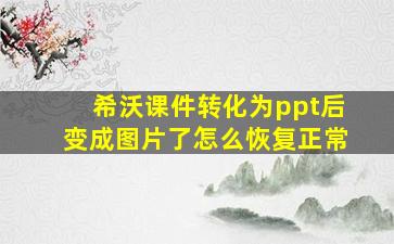 希沃课件转化为ppt后变成图片了怎么恢复正常