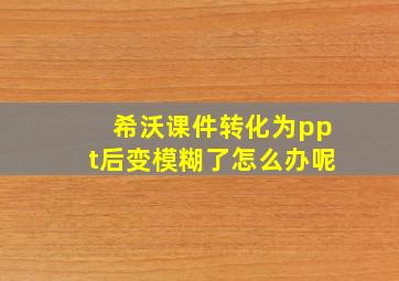 希沃课件转化为ppt后变模糊了怎么办呢