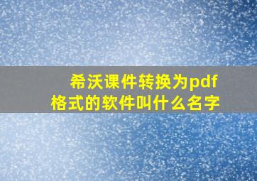 希沃课件转换为pdf格式的软件叫什么名字