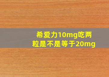 希爱力10mg吃两粒是不是等于20mg