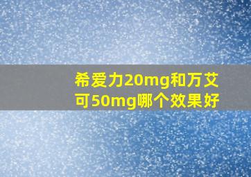 希爱力20mg和万艾可50mg哪个效果好