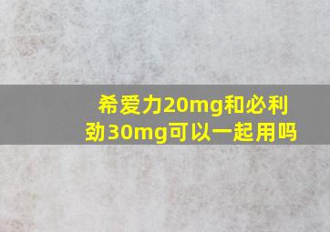 希爱力20mg和必利劲30mg可以一起用吗