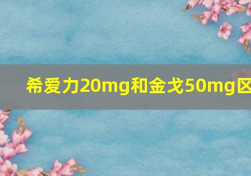 希爱力20mg和金戈50mg区别