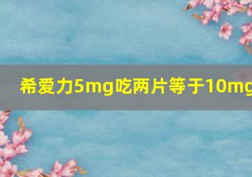 希爱力5mg吃两片等于10mg吗