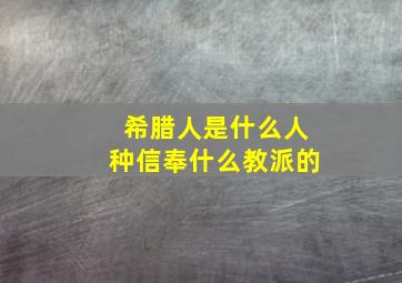 希腊人是什么人种信奉什么教派的