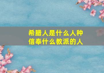 希腊人是什么人种信奉什么教派的人