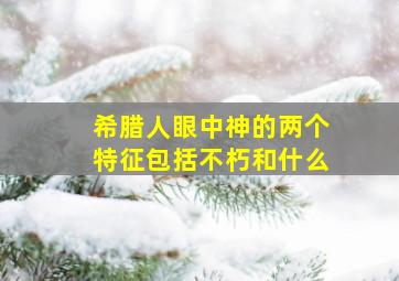 希腊人眼中神的两个特征包括不朽和什么