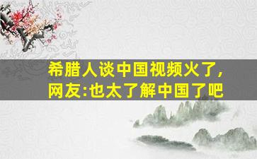 希腊人谈中国视频火了,网友:也太了解中国了吧