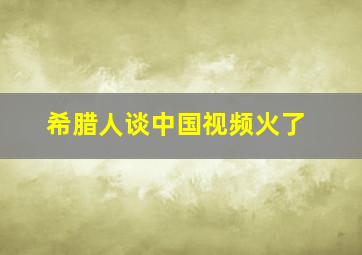 希腊人谈中国视频火了