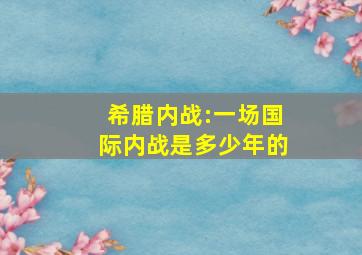 希腊内战:一场国际内战是多少年的